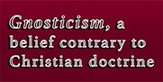 Gnosticism: a belief contrary to Christian doctrine Gnosticism: a belief contrary to Christian doctrine